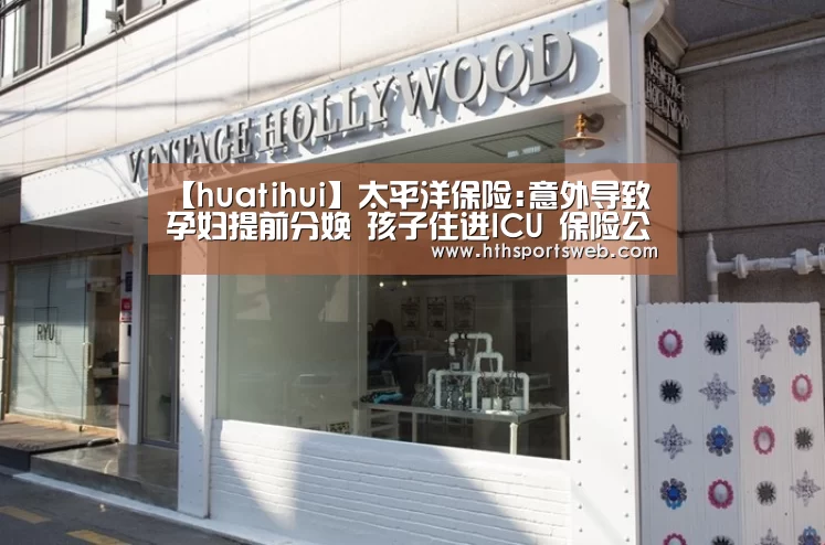 【huatihui】太平洋保险:意外导致孕妇提前分娩 孩子住进ICU 保险公司不愿意赔付?(图1) 华体会体育官方在线